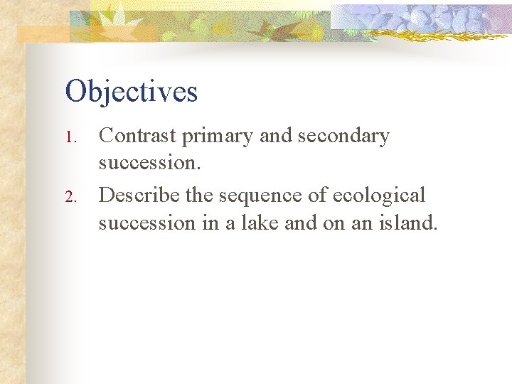 Objectives 1. 2. Contrast primary and secondary succession. Describe the sequence of ecological succession