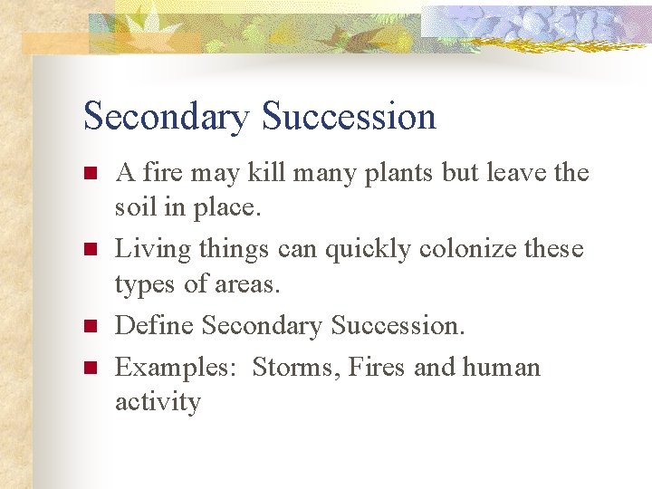 Secondary Succession n n A fire may kill many plants but leave the soil