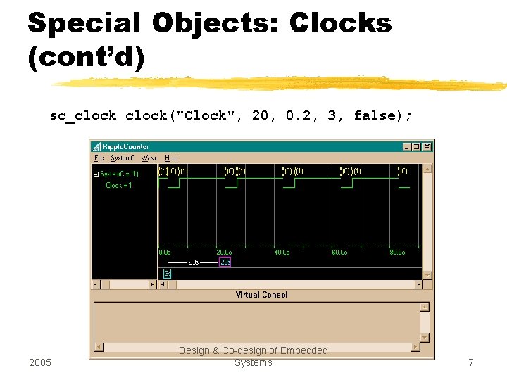 Special Objects: Clocks (cont’d) sc_clock("Clock", 20, 0. 2, 3, false); 2005 Design & Co-design