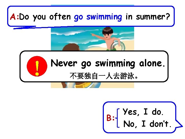 A: Do you often go swimming in summer? Never go swimming alone. ！ 不要独自一人去游泳。