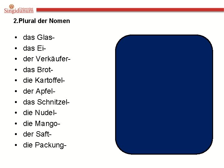 2. Plural der Nomen • • • das Glasdas Eider Verkäuferdas Brotdie Kartoffelder Apfeldas