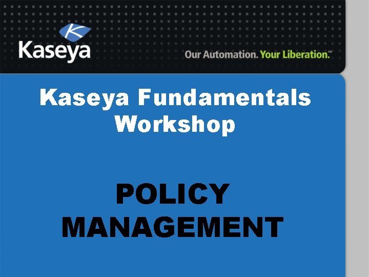 Kaseya Fundamentals Workshop POLICY MANAGEMENT 