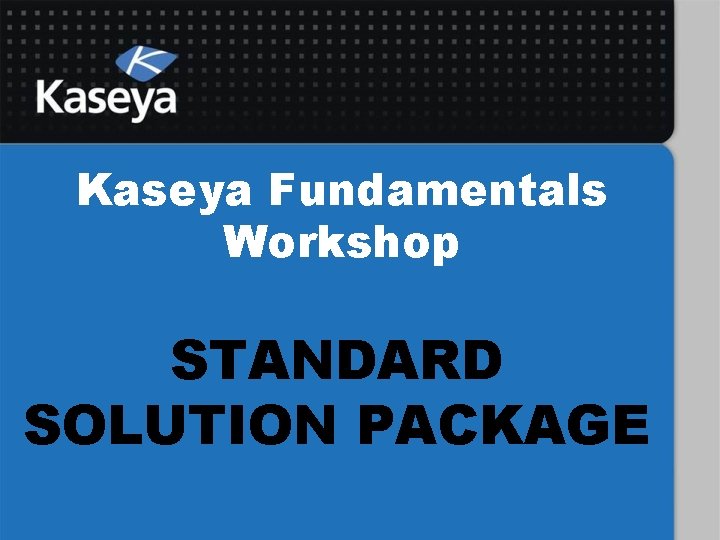 Kaseya Fundamentals Workshop STANDARD SOLUTION PACKAGE 