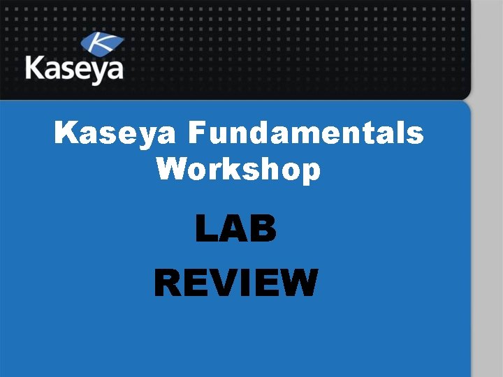 Kaseya Fundamentals Workshop LAB REVIEW 