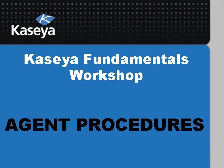 Kaseya Fundamentals Workshop AGENT PROCEDURES 