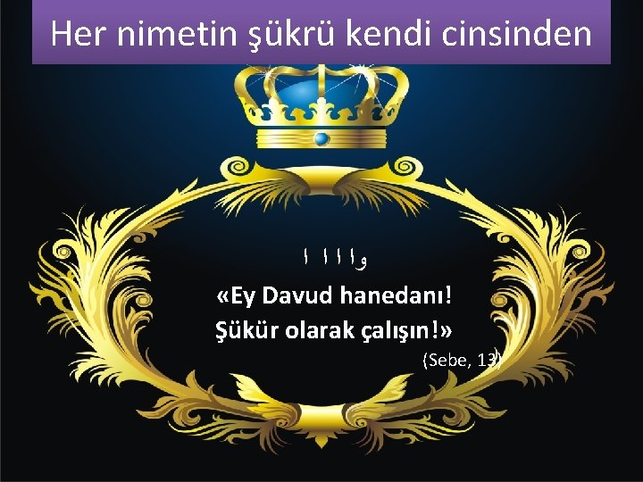 Her nimetin şükrü kendi cinsinden ﻭﺍ ﺍ «Ey Davud hanedanı! Şükür olarak çalışın!» (Sebe,