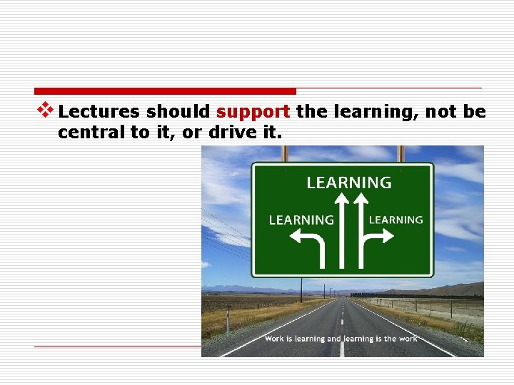 v Lectures should support the learning, not be central to it, or drive it.
