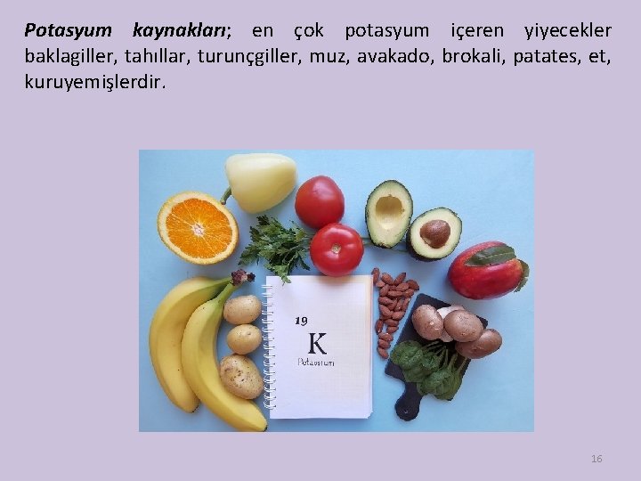 Potasyum kaynakları; en çok potasyum içeren yiyecekler baklagiller, tahıllar, turunçgiller, muz, avakado, brokali, patates,