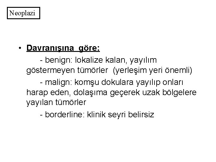Neoplazi • Davranışına göre: - benign: lokalize kalan, yayılım göstermeyen tümörler (yerleşim yeri önemli)