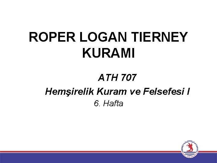 ROPER LOGAN TIERNEY KURAMI ATH 707 Hemşirelik Kuram ve Felsefesi I 6. Hafta 