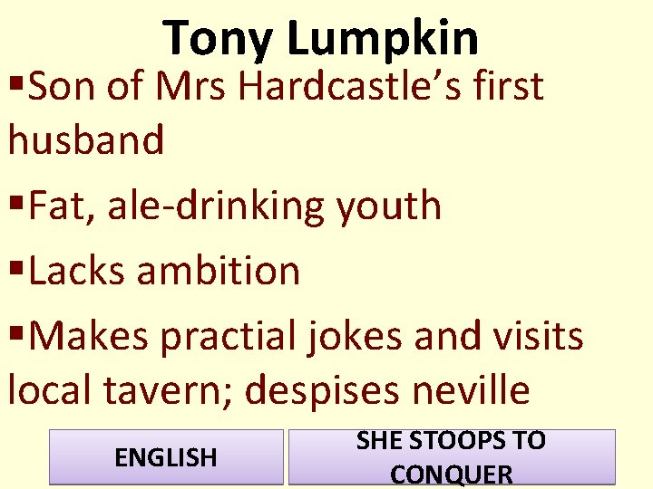 Tony Lumpkin §Son of Mrs Hardcastle’s first husband §Fat, ale-drinking youth §Lacks ambition §Makes