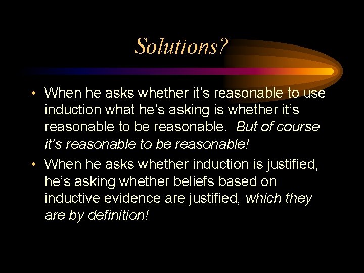 Solutions? • When he asks whether it’s reasonable to use induction what he’s asking