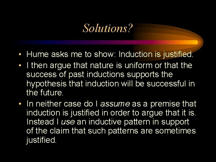 Solutions? • Hume asks me to show: Induction is justified. • I then argue