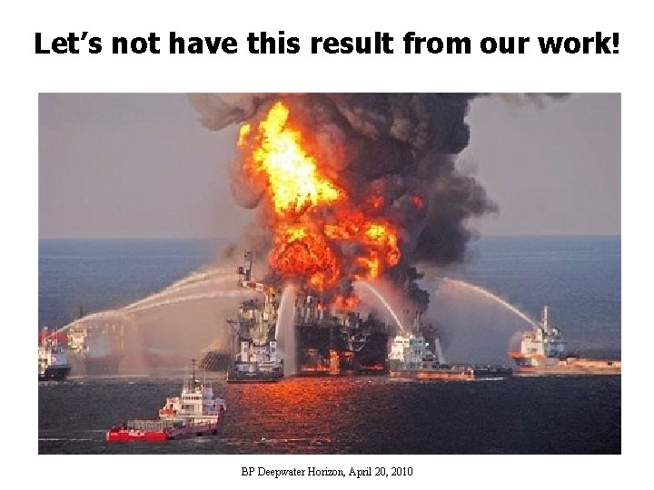 Let’s not have this result from our work! BP Deepwater Horizon, April 20, 2010