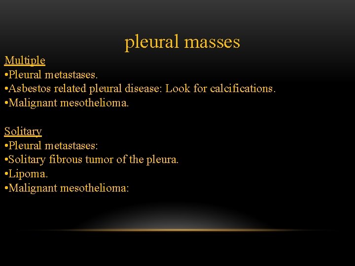 pleural masses Multiple • Pleural metastases. • Asbestos related pleural disease: Look for calcifications.