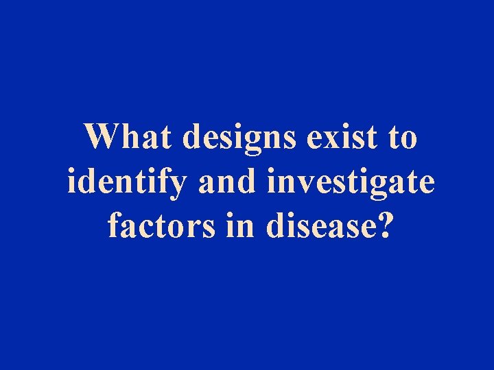What designs exist to identify and investigate factors in disease? 