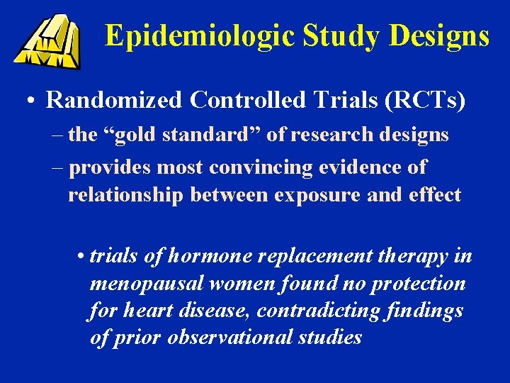 Epidemiologic Study Designs • Randomized Controlled Trials (RCTs) – the “gold standard” of research