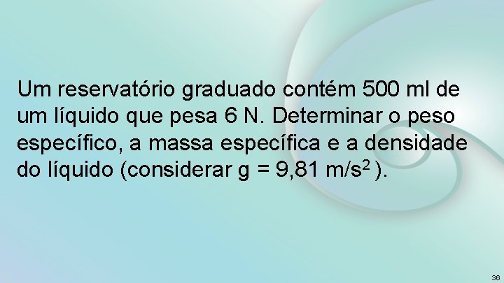 Um reservatório graduado contém 500 ml de um líquido que pesa 6 N. Determinar