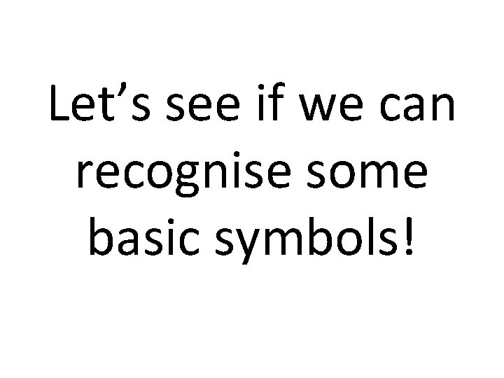 Let’s see if we can recognise some basic symbols!  Let’s see if we can recognise some basic symbols!