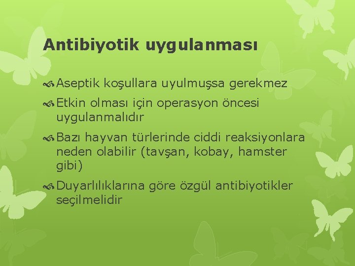 Antibiyotik uygulanması Aseptik koşullara uyulmuşsa gerekmez Etkin olması için operasyon öncesi uygulanmalıdır Bazı hayvan