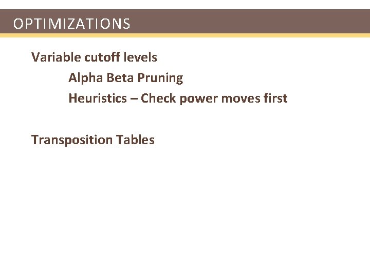 OPTIMIZATIONS Variable cutoff levels Alpha Beta Pruning Heuristics – Check power moves first Transposition