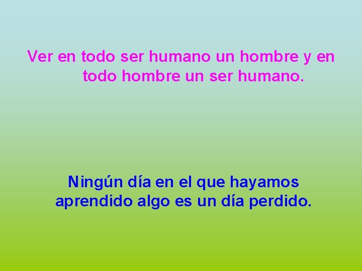 Ver en todo ser humano un hombre y en todo hombre un ser humano.