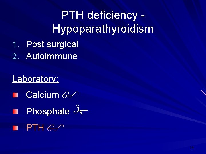 PTH deficiency Hypoparathyroidism 1. Post surgical 2. Autoimmune Laboratory: Calcium Phosphate PTH 14 