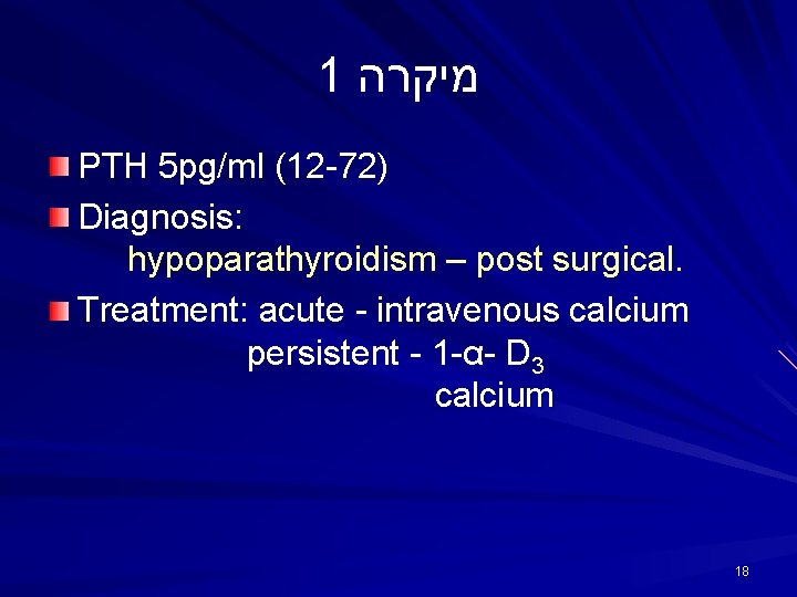 1 מיקרה PTH 5 pg/ml (12 -72) Diagnosis: hypoparathyroidism – post surgical. Treatment: acute