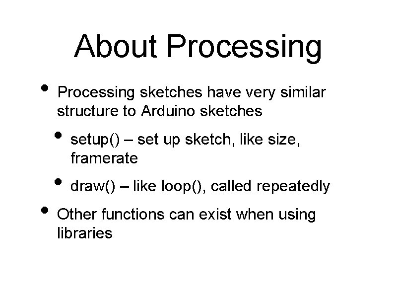 About Processing • Processing sketches have very similar structure to Arduino sketches • setup() About Processing • Processing sketches have very similar structure to Arduino sketches • setup()