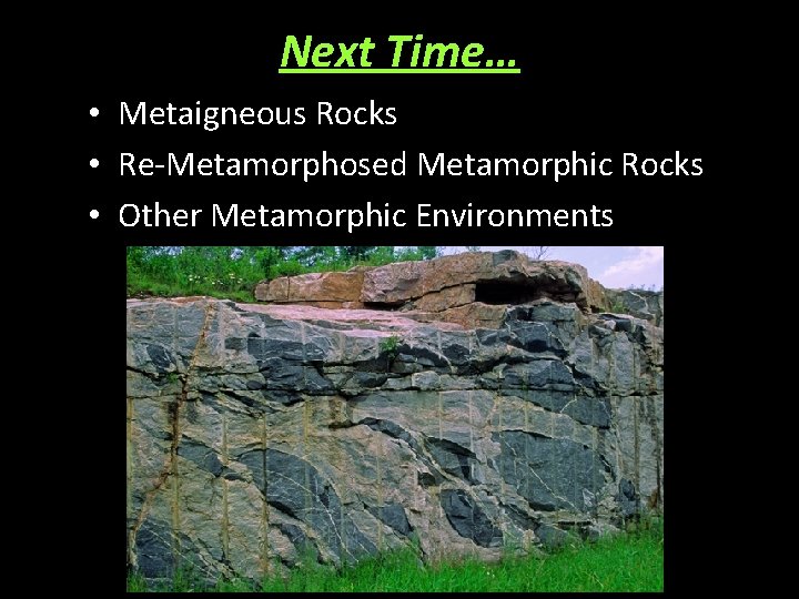 Next Time… • Metaigneous Rocks • Re-Metamorphosed Metamorphic Rocks • Other Metamorphic Environments 