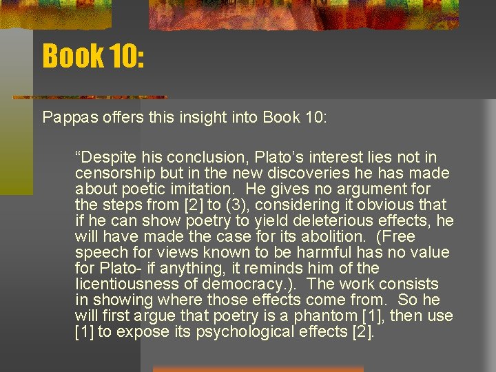 Book 10: Pappas offers this insight into Book 10: “Despite his conclusion, Plato’s interest