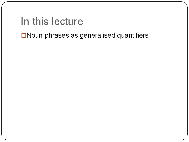 In this lecture �Noun phrases as generalised quantifiers 