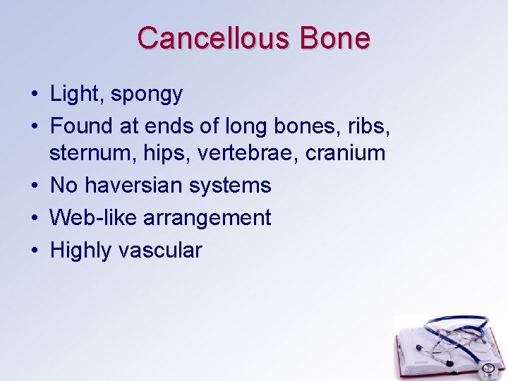 Cancellous Bone • Light, spongy • Found at ends of long bones, ribs, sternum,