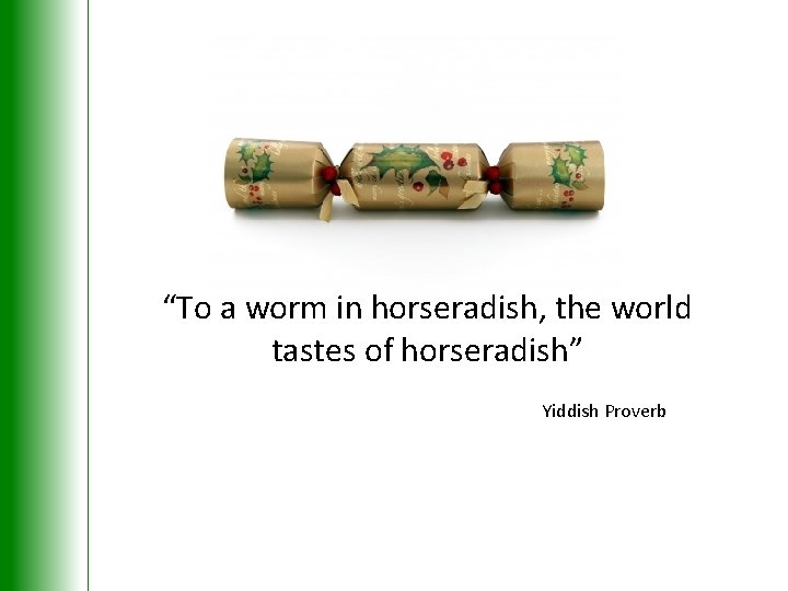 “To a worm in horseradish, the world tastes of horseradish” Yiddish Proverb 