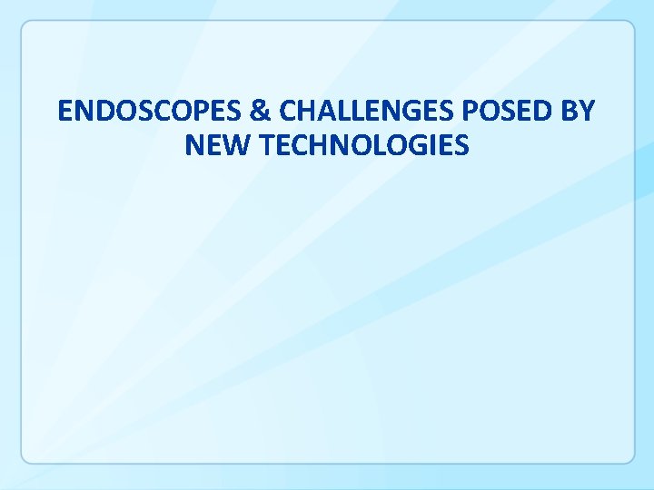 ENDOSCOPES & CHALLENGES POSED BY NEW TECHNOLOGIES 