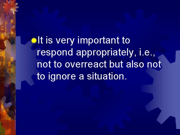 ®It is very important to respond appropriately, i. e. , not to overreact but