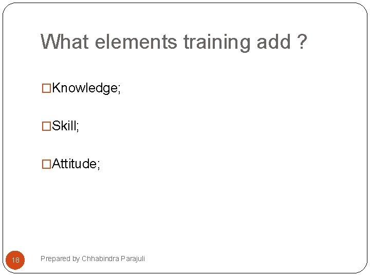 What elements training add ? �Knowledge; �Skill; �Attitude; 18 Prepared by Chhabindra Parajuli 