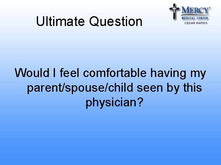Ultimate Question CEDAR RAPIDS Would I feel comfortable having my parent/spouse/child seen by this
