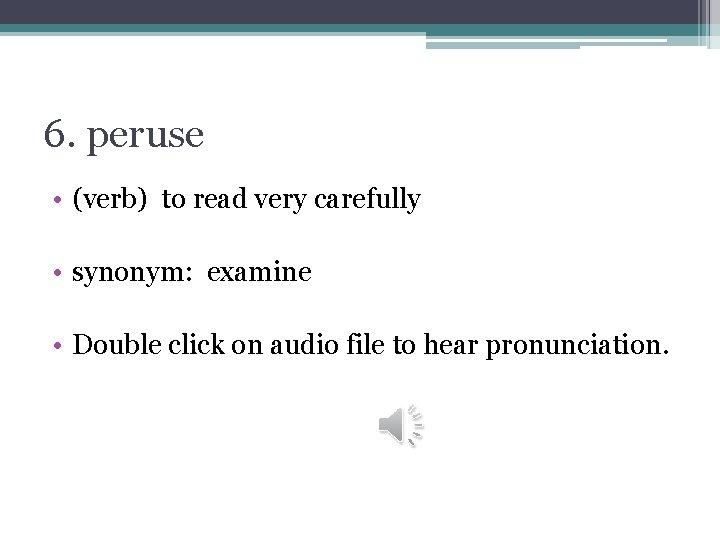 6. peruse • (verb) to read very carefully • synonym: examine • Double click