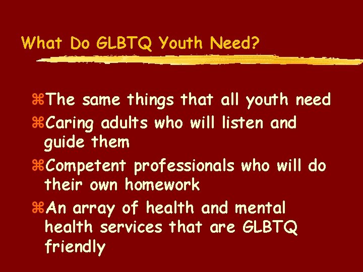 What Do GLBTQ Youth Need? z. The same things that all youth need z.