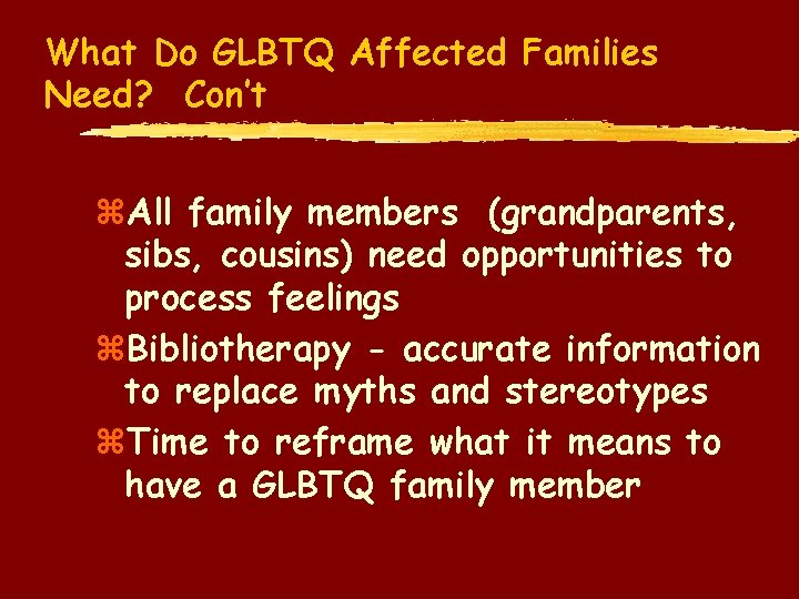 What Do GLBTQ Affected Families Need? Con’t z. All family members (grandparents, sibs, cousins)