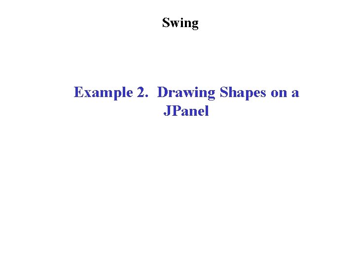 Swing Example 2. Drawing Shapes on a JPanel Swing Example 2. Drawing Shapes on a JPanel