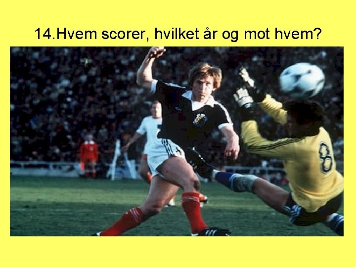 14. Hvem scorer, hvilket år og mot hvem? 