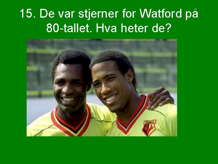 15. De var stjerner for Watford på 80 -tallet. Hva heter de? 