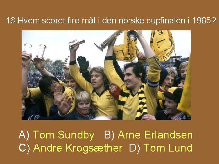 16. Hvem scoret fire mål i den norske cupfinalen i 1985? A) Tom Sundby