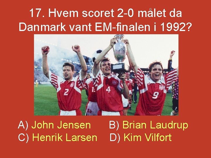 17. Hvem scoret 2 -0 målet da Danmark vant EM-finalen i 1992? A) John