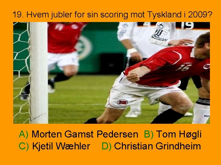 19. Hvem jubler for sin scoring mot Tyskland i 2009? A) Morten Gamst Pedersen