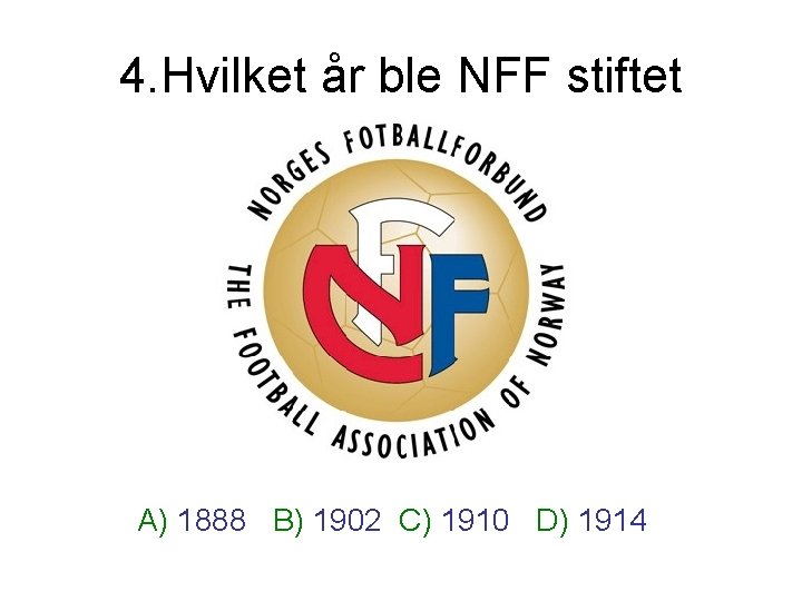 4. Hvilket år ble NFF stiftet A) 1888 B) 1902 C) 1910 D) 1914