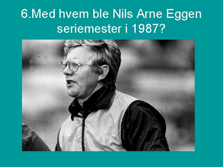 6. Med hvem ble Nils Arne Eggen seriemester i 1987? 