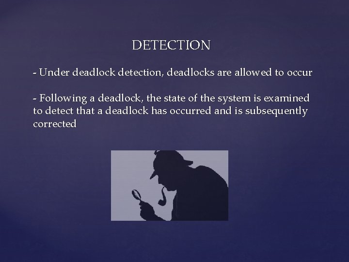  DETECTION - Under deadlock detection, deadlocks are allowed to occur - Following a